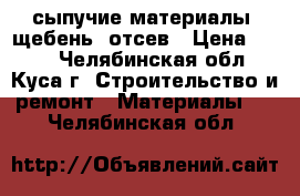 сыпучие материалы. щебень. отсев › Цена ­ 100 - Челябинская обл., Куса г. Строительство и ремонт » Материалы   . Челябинская обл.